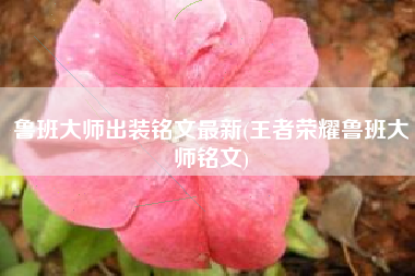 鲁班大师出装铭文最新(王者荣耀鲁班大师铭文)
