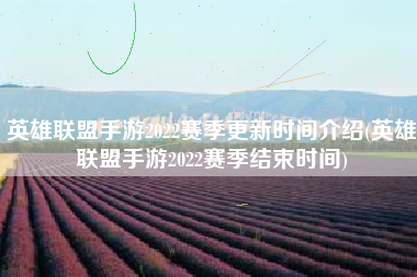 英雄联盟手游2022赛季更新时间介绍(英雄联盟手游2022赛季结束时间)
