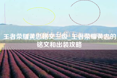 王者荣耀黄忠铭文三级_王者荣耀黄忠的铭文和出装攻略