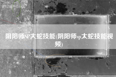 阴阳师SP大蛇技能(阴阳师sp大蛇技能视频)