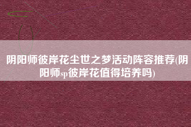 阴阳师彼岸花尘世之梦活动阵容推荐(阴阳师sp彼岸花值得培养吗)