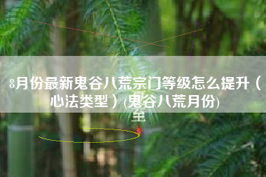 8月份最新鬼谷八荒宗门等级怎么提升（心法类型）(鬼谷八荒月份)