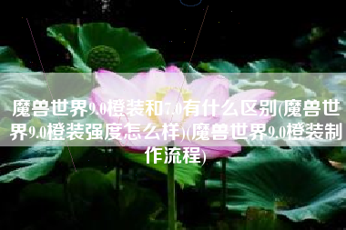 魔兽世界9.0橙装和7.0有什么区别(魔兽世界9.0橙装强度怎么样)(魔兽世界9.0橙装制作流程)