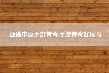 逐鹿中原手游传奇,手游传奇好玩吗