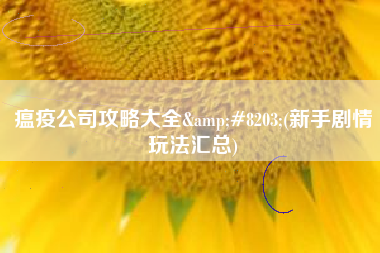 瘟疫公司攻略大全&#8203;(新手剧情玩法汇总)