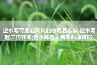 逆水寒奇遇赵大狗的心愿怎么做-逆水寒赵二狗在哪(逆水寒赵大狗的心愿攻略)