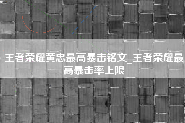 王者荣耀黄忠最高暴击铭文_王者荣耀最高暴击率上限