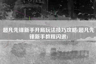 超凡先锋新手开局玩法技巧攻略(超凡先锋新手教程闪退)