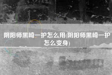 阴阳师黑崎一护怎么用(阴阳师黑崎一护怎么变身)