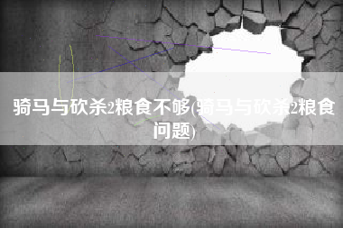 骑马与砍杀2粮食不够(骑马与砍杀2粮食问题)