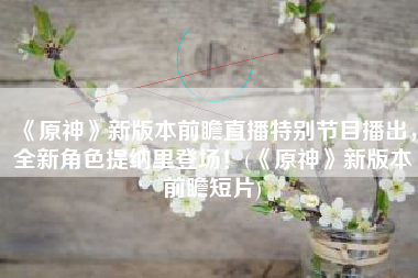 《原神》新版本前瞻直播特别节目播出，全新角色提纳里登场！(《原神》新版本前瞻短片)