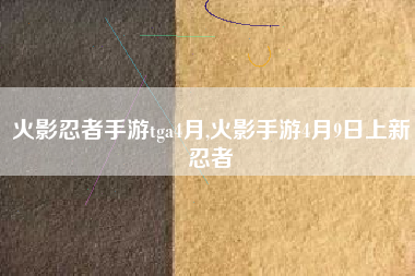 火影忍者手游tga4月,火影手游4月9日上新忍者