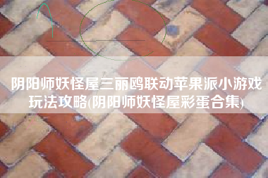 阴阳师妖怪屋三丽鸥联动苹果派小游戏玩法攻略(阴阳师妖怪屋彩蛋合集)