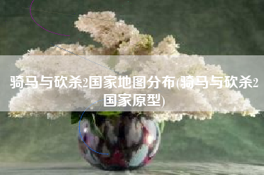 骑马与砍杀2国家地图分布(骑马与砍杀2国家原型)