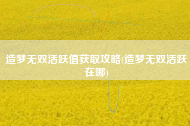 造梦无双活跃值获取攻略(造梦无双活跃在哪)