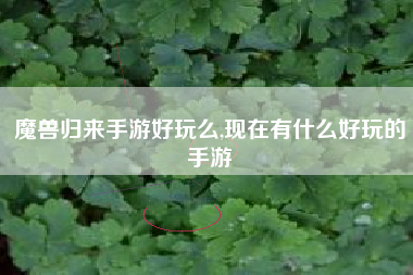 魔兽归来手游好玩么,现在有什么好玩的手游