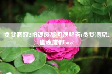 贪婪洞窟2幽魂废都问题解答(贪婪洞窟2幽魂废都boss)
