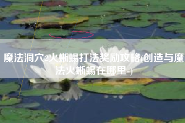 魔法洞穴2火蜥蜴打法奖励攻略(创造与魔法火蜥蜴在哪里-)