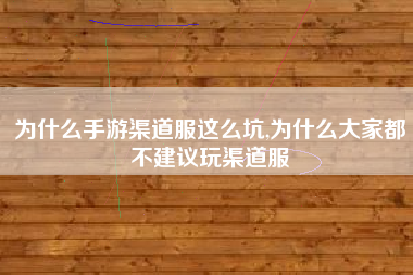 为什么手游渠道服这么坑,为什么大家都不建议玩渠道服