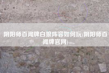 阴阳师百闻牌白狼阵容如何玩(阴阳师百闻牌官网)