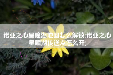 诺亚之心星瞳湖地图怎么解锁(诺亚之心星瞳湖传送点怎么开)