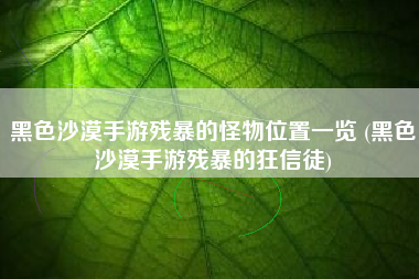 黑色沙漠手游残暴的怪物位置一览 (黑色沙漠手游残暴的狂信徒)