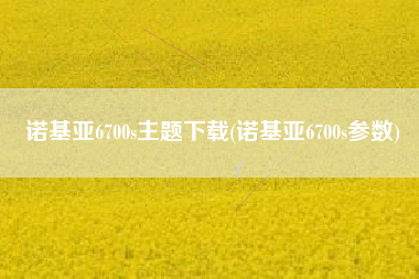 诺基亚6700s主题下载(诺基亚6700s参数)