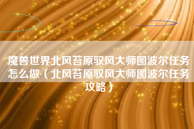 魔兽世界北风苔原驭风大师图波尔任务怎么做（北风苔原驭风大师图波尔任务攻略）