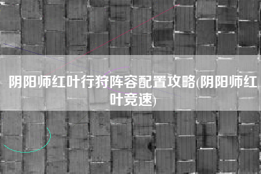 阴阳师红叶行狩阵容配置攻略(阴阳师红叶竞速)