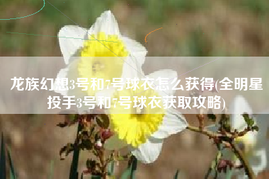 龙族幻想3号和7号球衣怎么获得(全明星投手3号和7号球衣获取攻略)