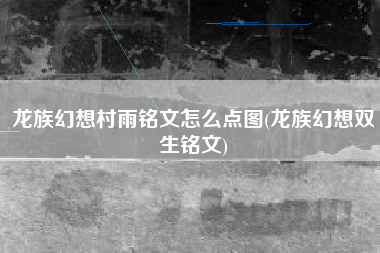 龙族幻想村雨铭文怎么点图(龙族幻想双生铭文)