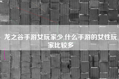 龙之谷手游女玩家少,什么手游的女性玩家比较多