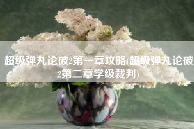 超级弹丸论破2第一章攻略(超级弹丸论破2第二章学级裁判)