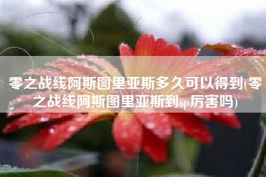零之战线阿斯图里亚斯多久可以得到(零之战线阿斯图里亚斯到sp厉害吗)