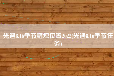 光遇8.16季节蜡烛位置2022(光遇8.16季节任务)
