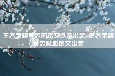 王者荣耀黄忠的铭文以及出装_王者荣耀黄忠吸血铭文出装