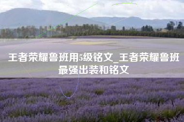 王者荣耀鲁班用5级铭文_王者荣耀鲁班最强出装和铭文