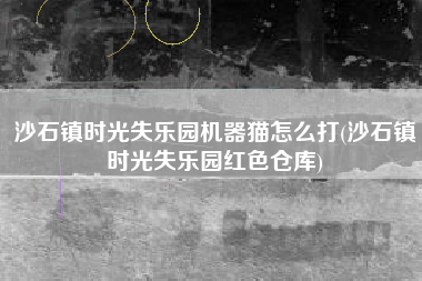 沙石镇时光失乐园机器猫怎么打(沙石镇时光失乐园红色仓库)