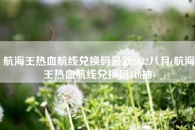 航海王热血航线兑换码最新2022八月(航海王热血航线兑换码110抽)