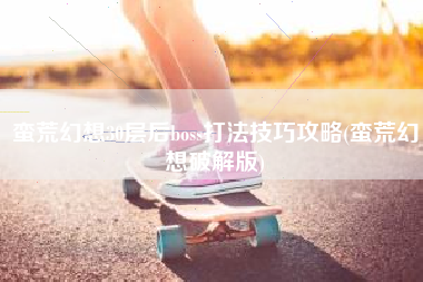 蛮荒幻想30层后boss打法技巧攻略(蛮荒幻想破解版)