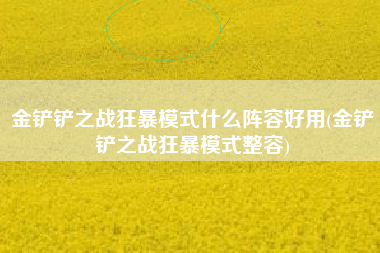 金铲铲之战狂暴模式什么阵容好用(金铲铲之战狂暴模式整容)