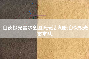 白夜极光雷水全图流玩法攻略(白夜极光雷水队)