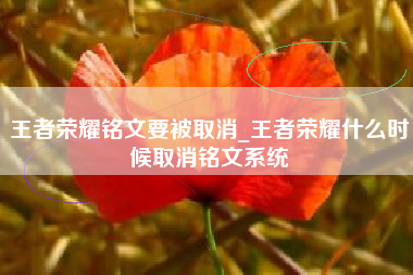 王者荣耀铭文要被取消_王者荣耀什么时候取消铭文系统