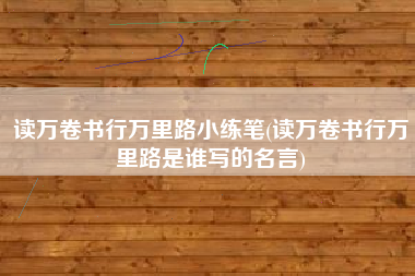 读万卷书行万里路小练笔(读万卷书行万里路是谁写的名言)