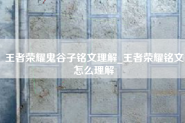 王者荣耀鬼谷子铭文理解_王者荣耀铭文怎么理解