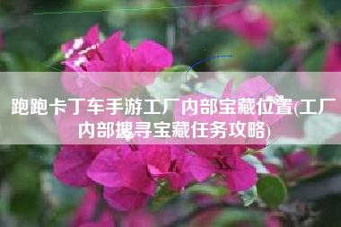 跑跑卡丁车手游工厂内部宝藏位置(工厂内部搜寻宝藏任务攻略)