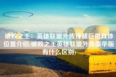 破败之王：英雄联盟外传锋鳍巨兽具体位置介绍(破败之王英雄联盟外传豪华版有什么区别)