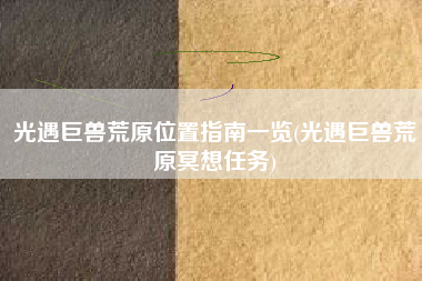 光遇巨兽荒原位置指南一览(光遇巨兽荒原冥想任务)