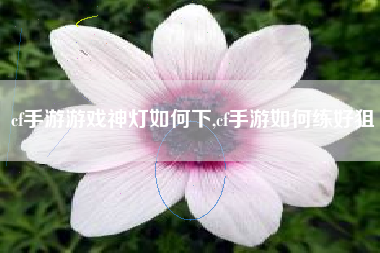 cf手游游戏神灯如何下,cf手游如何练好狙