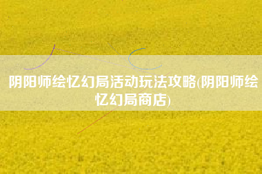阴阳师绘忆幻局活动玩法攻略(阴阳师绘忆幻局商店)